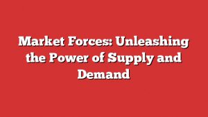 Market Forces: Unleashing The Power Of Supply And Demand
