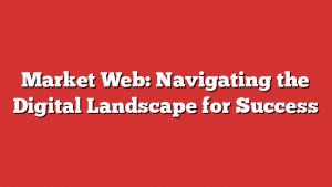 Market Web: Navigating The Digital Landscape For Success