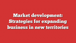 Market development: Strategies for expanding business in new territories