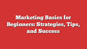 Marketing Basics for Beginners: Strategies, Tips, and Success
