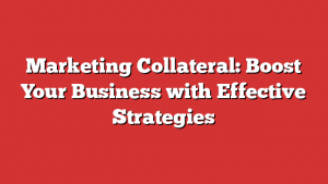 Marketing Collateral: Boost Your Business with Effective Strategies