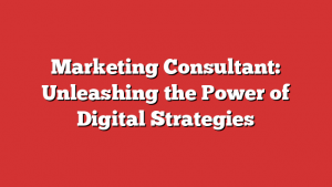 Marketing Consultant: Unleashing the Power of Digital Strategies