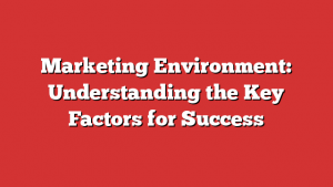 Marketing Environment: Understanding the Key Factors for Success