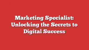 Marketing Specialist: Unlocking The Secrets To Digital Success