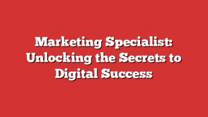 Marketing Specialist: Unlocking the Secrets to Digital Success