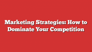 Marketing Strategies: How to Dominate Your Competition