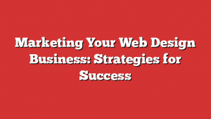 Marketing Your Web Design Business: Strategies for Success