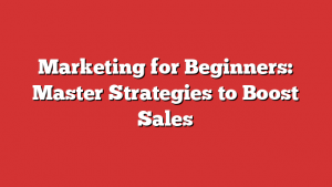 Marketing for Beginners: Master Strategies to Boost Sales