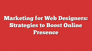 Marketing for Web Designers: Strategies to Boost Online Presence