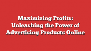 Maximizing Profits: Unleashing the Power of Advertising Products Online