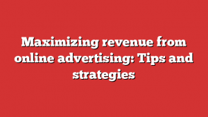 Maximizing revenue from online advertising: Tips and strategies 1 Maximizing revenue from online advertising: Tips and strategies