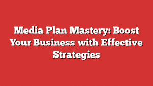 Media Plan Mastery: Boost Your Business with Effective Strategies