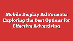 Mobile Display Ad Formats: Exploring The Best Options For Effective Advertising