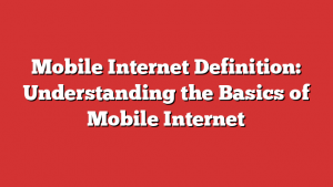 Mobile Internet Definition: Understanding The Basics Of Mobile Internet