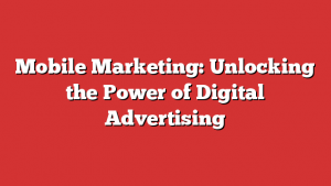 Mobile Marketing: Unlocking the Power of Digital Advertising
