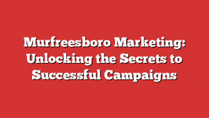 Murfreesboro Marketing: Unlocking the Secrets to Successful Campaigns