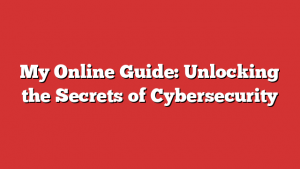My Online Guide: Unlocking the Secrets of Cybersecurity