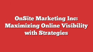 Onsite Marketing Inc: Maximizing Online Visibility With Strategies 1 Onsite Marketing Inc: Maximizing Online Visibility With Strategies