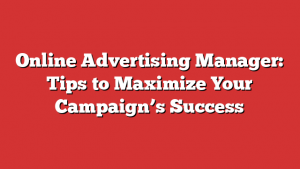 Online Advertising Manager: Tips To Maximize Your Campaign’s Success