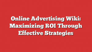 Online Advertising Wiki: Maximizing ROI Through Effective Strategies