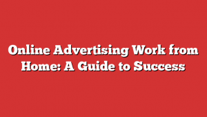 Online Advertising Work from Home: A Guide to Success