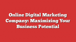 Online Digital Marketing Company: Maximizing Your Business Potential