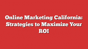 Online Marketing California: Strategies to Maximize Your ROI