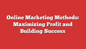 Online Marketing Methods: Maximizing Profit and Building Success