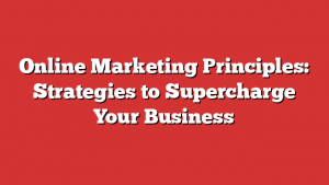 Online Marketing Principles: Strategies to Supercharge Your Business