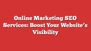 Online Marketing SEO Services: Boost Your Website’s Visibility