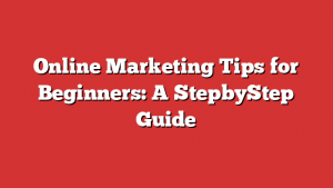 Online Marketing Tips for Beginners: A StepbyStep Guide