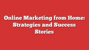Online Marketing from Home: Strategies and Success Stories