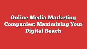 Online Media Marketing Companies: Maximizing Your Digital Reach