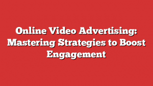 Online Video Advertising: Mastering Strategies To Boost Engagement