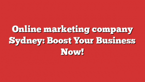 Online marketing company Sydney: Boost Your Business Now!