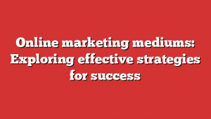 Online marketing mediums: Exploring effective strategies for success