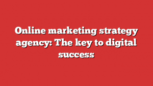 Online marketing strategy agency: The key to digital success