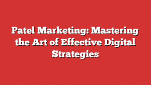 Patel Marketing: Mastering the Art of Effective Digital Strategies