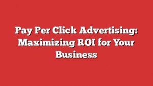 Pay Per Click Advertising: Maximizing Roi For Your Business 1 Pay Per Click Advertising: Maximizing Roi For Your Business