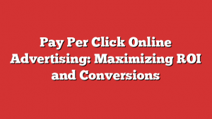 Pay Per Click Online Advertising: Maximizing ROI and Conversions