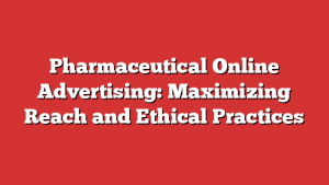 Pharmaceutical Online Advertising: Maximizing Reach and Ethical Practices