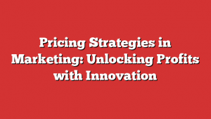 Pricing Strategies in Marketing: Unlocking Profits with Innovation