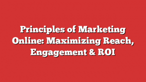 Principles of Marketing Online: Maximizing Reach, Engagement & ROI 1 Principles of Marketing Online: Maximizing Reach, Engagement & ROI