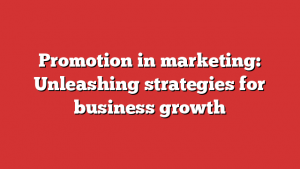 Promotion in marketing: Unleashing strategies for business growth