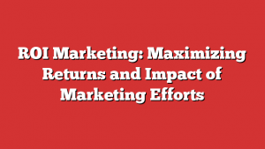 ROI Marketing: Maximizing Returns and Impact of Marketing Efforts