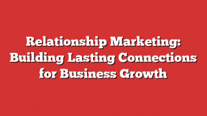 Relationship Marketing: Building Lasting Connections for Business Growth