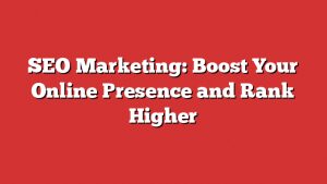 Seo Marketing: Boost Your Online Presence And Rank Higher 1 Seo Marketing: Boost Your Online Presence And Rank Higher
