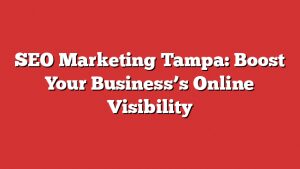 Seo Marketing Tampa: Boost Your Business’s Online Visibility