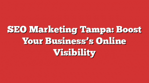 SEO Marketing Tampa: Boost Your Business’s Online Visibility