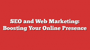SEO and Web Marketing: Boosting Your Online Presence